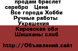 продам браслет серебро › Цена ­ 10 000 - Все города Хобби. Ручные работы » Украшения   . Кировская обл.,Шишканы слоб.